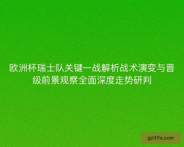 欧洲杯瑞士队关键一战解析战术演变与晋级前景观察全面深度走势研判 欧洲杯瑞士队关键一战解析战术演变与晋级前景观察全面深度走势研判