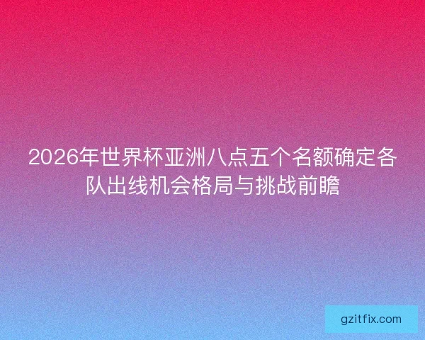 2026年世界杯亚洲八点五个名额确定各队出线机会格局与挑战前瞻 2026年世界杯亚洲八点五个名额确定各队出线机会格局与挑战前瞻