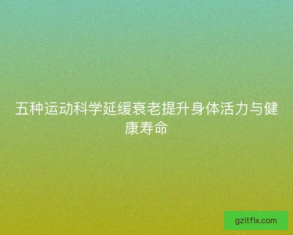 五种运动科学延缓衰老提升身体活力与健康寿命