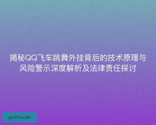 揭秘QQ飞车跳舞外挂背后的技术原理与风险警示深度解析及法律责任探讨