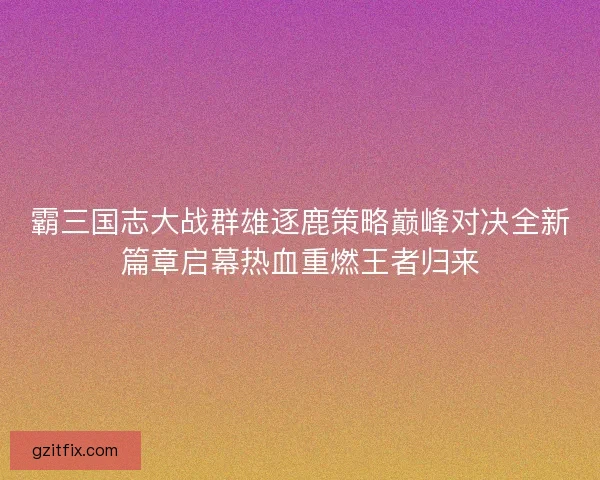 霸三国志大战群雄逐鹿策略巅峰对决全新篇章启幕热血重燃王者归来