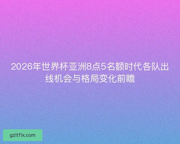 2026年世界杯亚洲8点5名额时代各队出线机会与格局变化前瞻