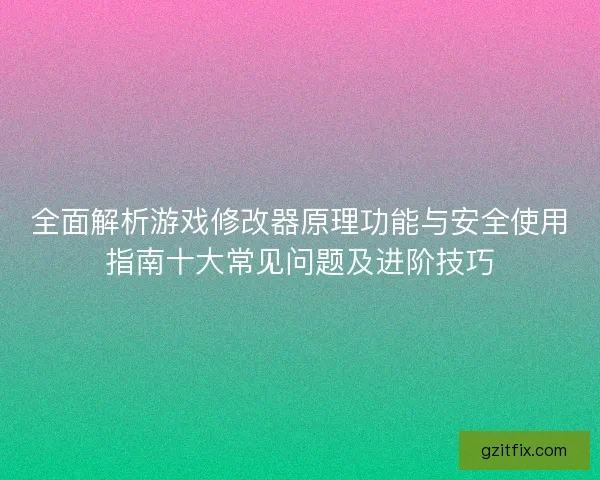 全面解析游戏修改器原理功能与安全使用指南十大常见问题及进阶技巧