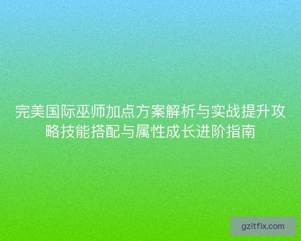 完美国际巫师加点方案解析与实战提升攻略技能搭配与属性成长进阶指南