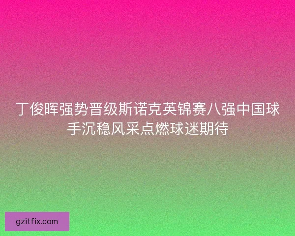 丁俊晖强势晋级斯诺克英锦赛八强中国球手沉稳风采点燃球迷期待