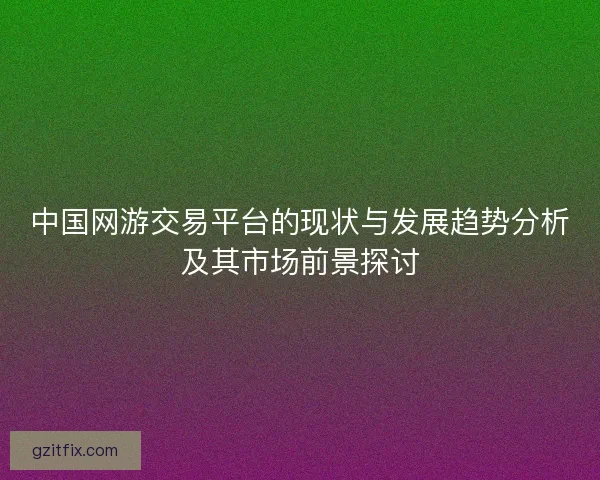 中国网游交易平台的现状与发展趋势分析及其市场前景探讨