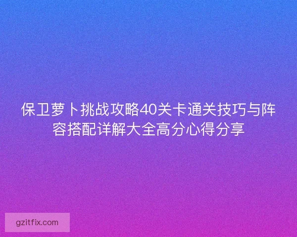 保卫萝卜挑战攻略40关卡通关技巧与阵容搭配详解大全高分心得分享