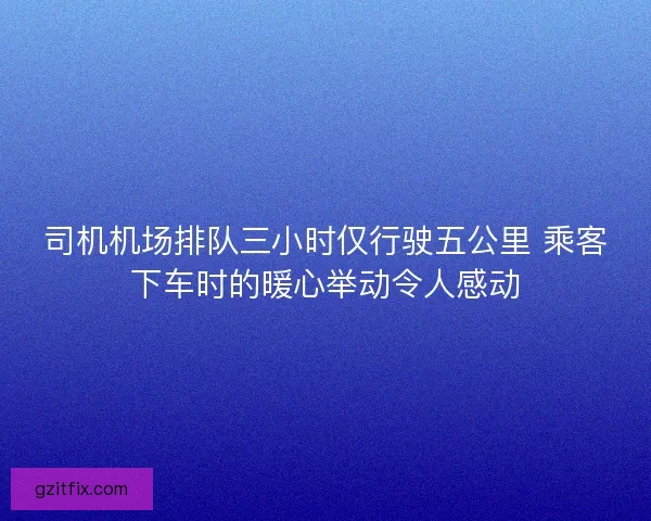 司机机场排队三小时仅行驶五公里 乘客下车时的暖心举动令人感动