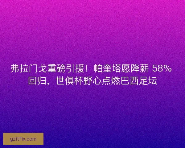 弗拉门戈重磅引援！帕奎塔愿降薪 58% 回归，世俱杯野心点燃巴西足坛