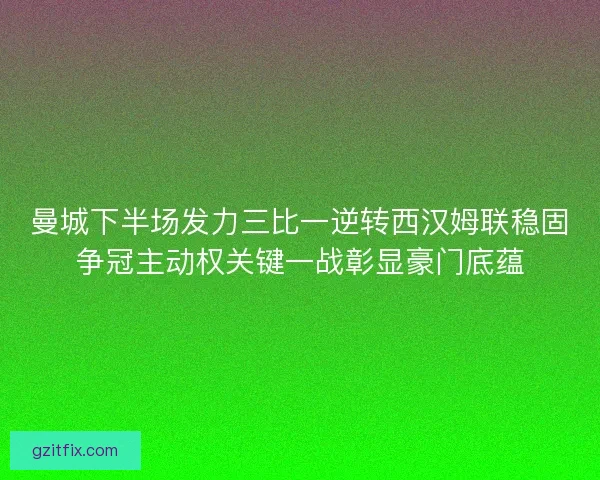 曼城下半场发力三比一逆转西汉姆联稳固争冠主动权关键一战彰显豪门底蕴