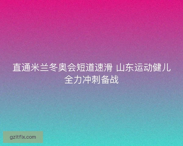 直通米兰冬奥会短道速滑 山东运动健儿全力冲刺备战 直通米兰冬奥会短道速滑 山东运动健儿全力冲刺备战