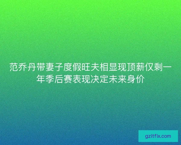 范乔丹带妻子度假旺夫相显现顶薪仅剩一年季后赛表现决定未来身价 范乔丹带妻子度假旺夫相显现顶薪仅剩一年季后赛表现决定未来身价