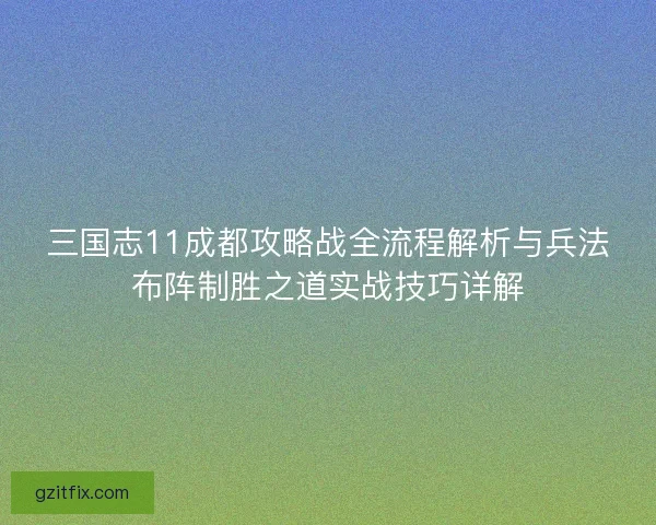 三国志11成都攻略战全流程解析与兵法布阵制胜之道实战技巧详解