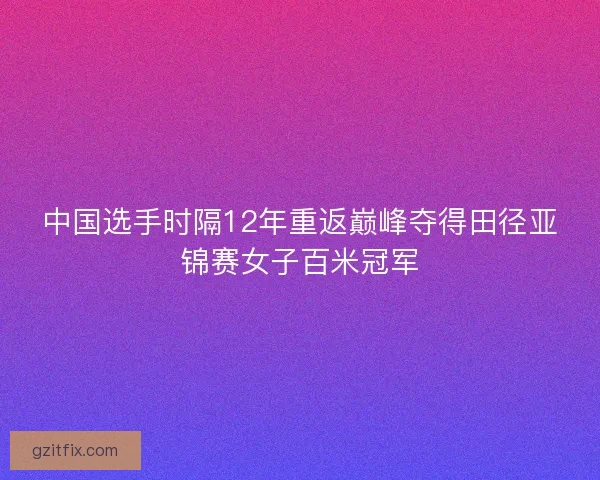 中国选手时隔12年重返巅峰夺得田径亚锦赛女子百米冠军