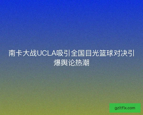 南卡大战UCLA吸引全国目光篮球对决引爆舆论热潮
