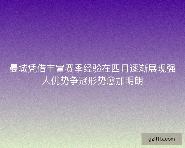 曼城凭借丰富赛季经验在四月逐渐展现强大优势争冠形势愈加明朗