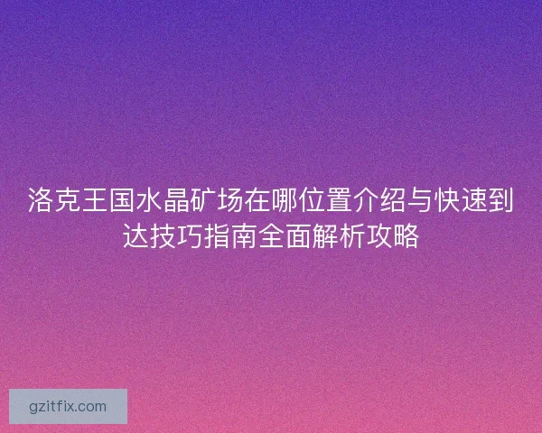 洛克王国水晶矿场在哪位置介绍与快速到达技巧指南全面解析攻略