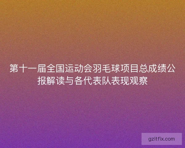 第十一届全国运动会羽毛球项目总成绩公报解读与各代表队表现观察