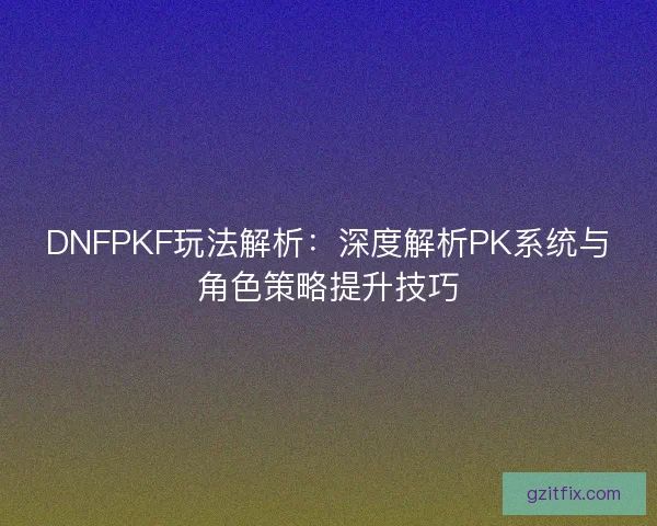 DNFPKF玩法解析：深度解析PK系统与角色策略提升技巧
