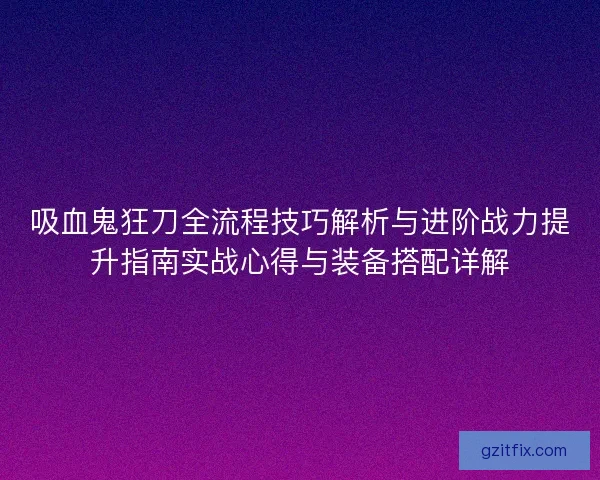 吸血鬼狂刀全流程技巧解析与进阶战力提升指南实战心得与装备搭配详解