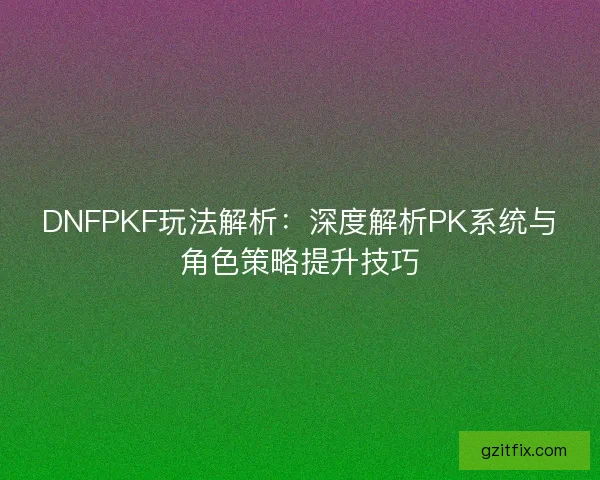 DNFPKF玩法解析：深度解析PK系统与角色策略提升技巧