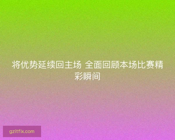 将优势延续回主场 全面回顾本场比赛精彩瞬间