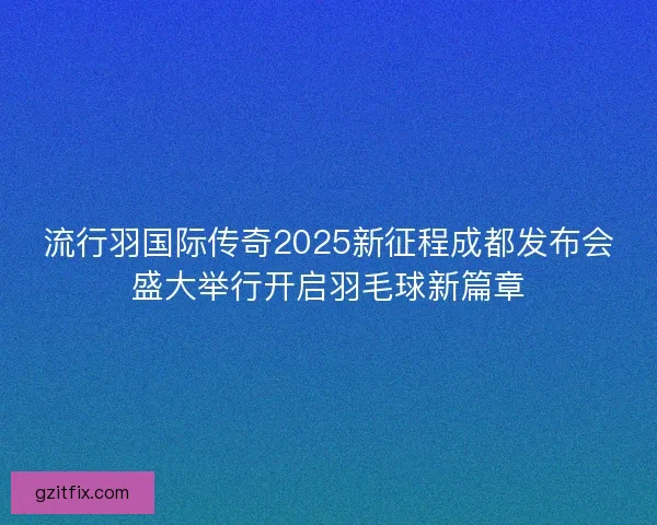 流行羽国际传奇2025新征程成都发布会盛大举行开启羽毛球新篇章