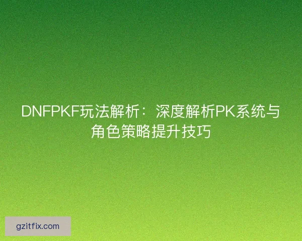 DNFPKF玩法解析:深度解析PK系统与角色策略提升技巧 DNFPKF玩法解析:深度解析PK系统与角色策略提升技巧