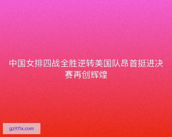 中国女排四战全胜逆转美国队昂首挺进决赛再创辉煌