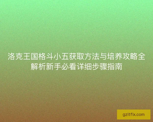 洛克王国格斗小五获取方法与培养攻略全解析新手必看详细步骤指南