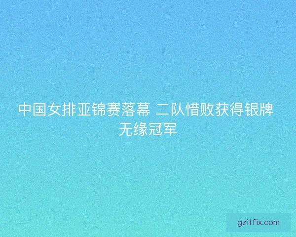 中国女排亚锦赛落幕 二队惜败获得银牌 无缘冠军 中国女排亚锦赛落幕 二队惜败获得银牌 无缘冠军