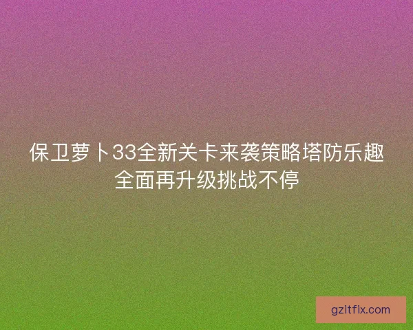 保卫萝卜33全新关卡来袭策略塔防乐趣全面再升级挑战不停