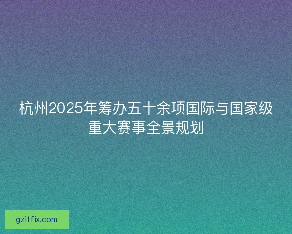 杭州2025年筹办五十余项国际与国家级重大赛事全景规划 杭州2025年筹办五十余项国际与国家级重大赛事全景规划