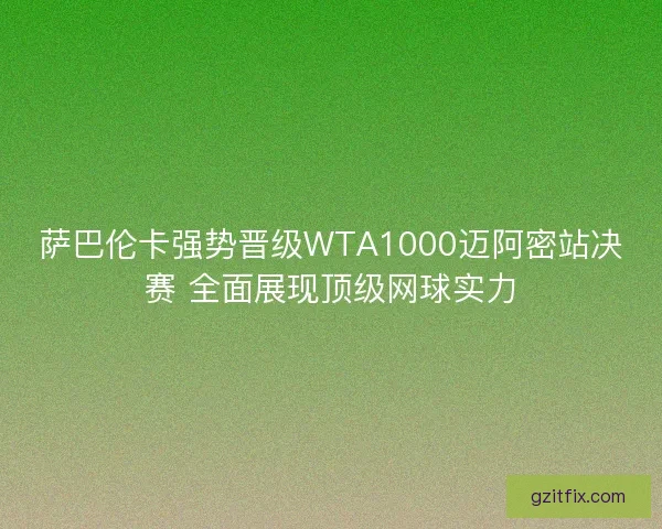 萨巴伦卡强势晋级WTA1000迈阿密站决赛 全面展现顶级网球实力 萨巴伦卡强势晋级WTA1000迈阿密站决赛 全面展现顶级网球实力