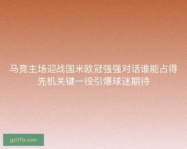 马竞主场迎战国米欧冠强强对话谁能占得先机关键一役引爆球迷期待 马竞主场迎战国米欧冠强强对话谁能占得先机关键一役引爆球迷期待