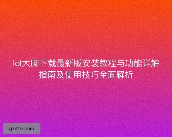 lol大脚下载最新版安装教程与功能详解指南及使用技巧全面解析 lol大脚下载最新版安装教程与功能详解指南及使用技巧全面解析